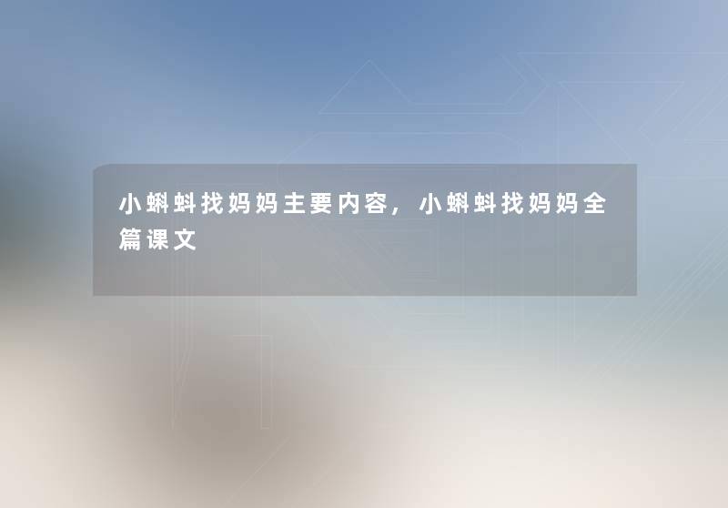 小蝌蚪找妈妈主要内容,小蝌蚪找妈妈全篇课文