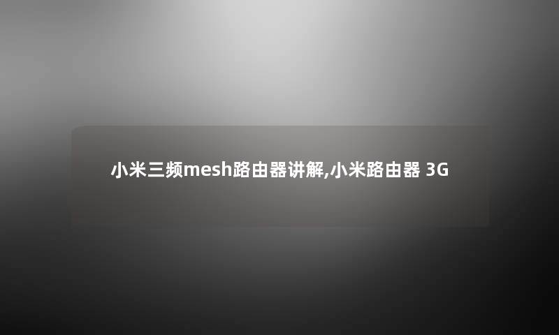 小米三频mesh路由器讲解,小米路由器 3G 小米三频mesh路由器讲解,小米路由器 3G