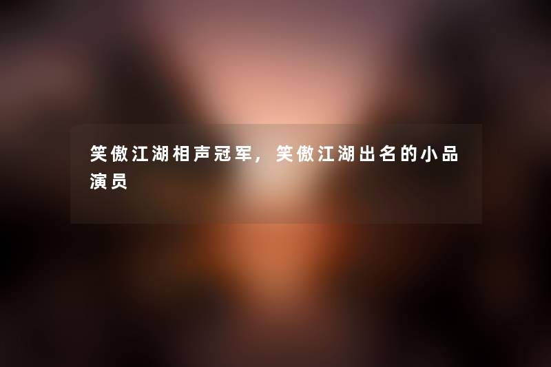 笑傲江湖相声冠军,笑傲江湖出名的小品演员