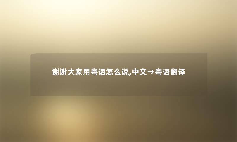 谢谢大家用粤语怎么说,中文→粤语翻译 谢谢大家用粤语怎么说,中文→粤语翻译