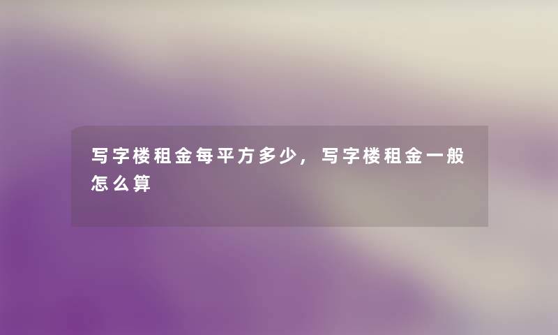 写字楼租金每平方多少,写字楼租金一般怎么算 写字楼租金每平方多少,写字楼租金一般怎么算
