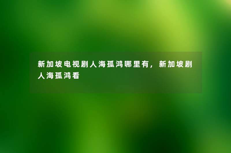 新加坡电视剧人海孤鸿哪里有,新加坡剧人海孤鸿看 新加坡电视剧人海孤鸿哪里有,新加坡剧人海孤鸿看