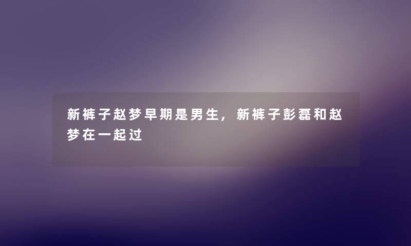 新裤子赵梦早期是男生,新裤子彭磊和赵梦在一起过 新裤子赵梦早期是男生,新裤子彭磊和赵梦在一起过