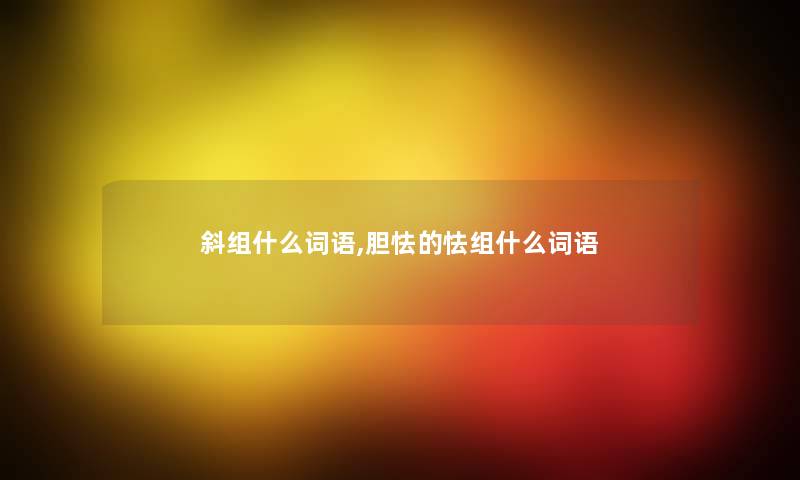 斜组什么词语,胆怯的怯组什么词语 斜组什么词语,胆怯的怯组什么词语