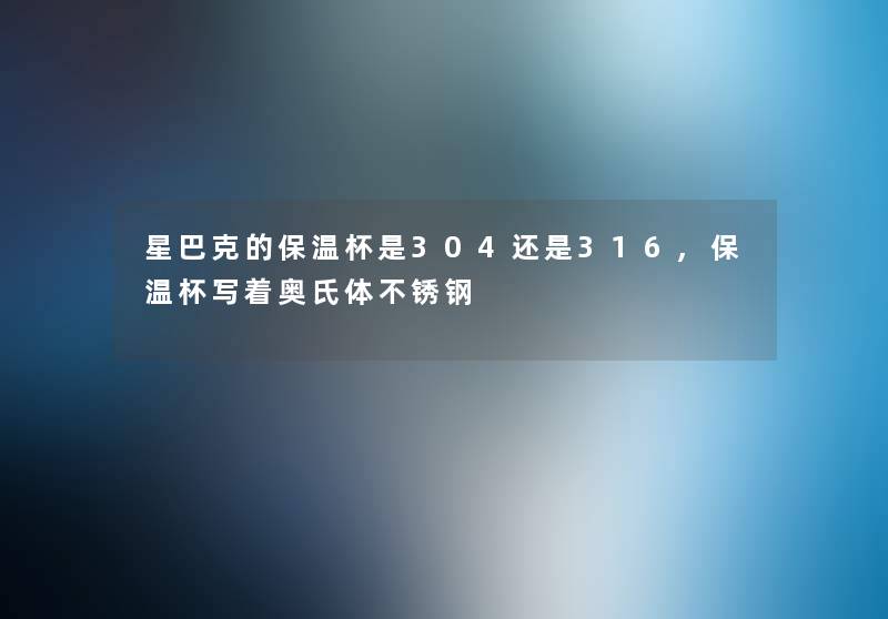 星巴克的保温杯是304还是316,保温杯写着奥氏体不锈钢 星巴克的保温杯是304还是316,保温杯写着奥氏体不锈钢