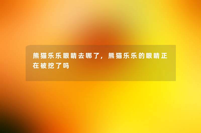 熊猫乐乐眼睛去哪了,熊猫乐乐的眼睛正在被挖了吗
