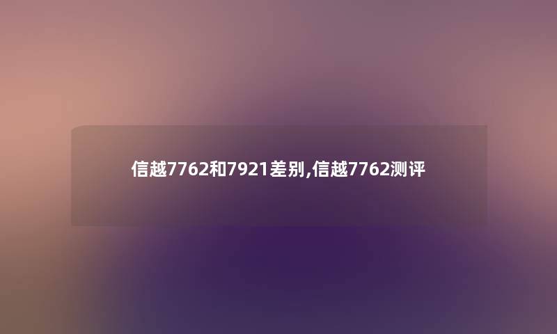 信越7762和7921差别,信越7762测评 信越7762和7921差别,信越7762测评