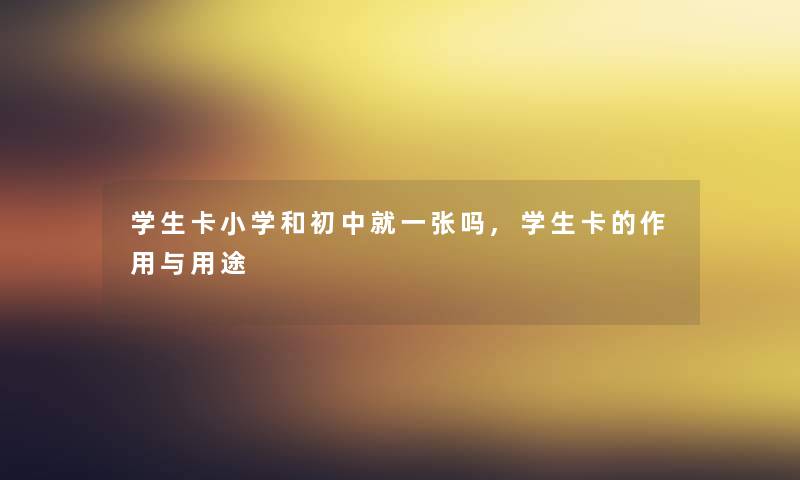 学生卡小学和初中就一张吗,学生卡的作用与用途