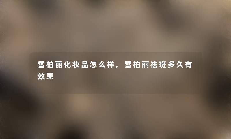 雪柏丽化妆品怎么样,雪柏丽祛斑多久有效果