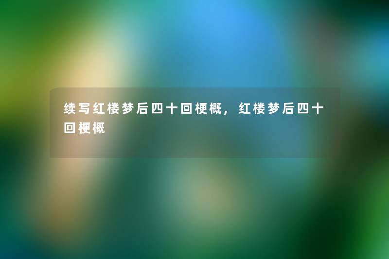 续写红楼梦后四十回梗概,红楼梦后四十回梗概
