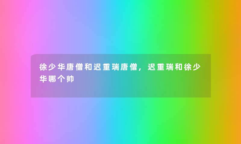 徐少华唐僧和迟重瑞唐僧,迟重瑞和徐少华哪个帅