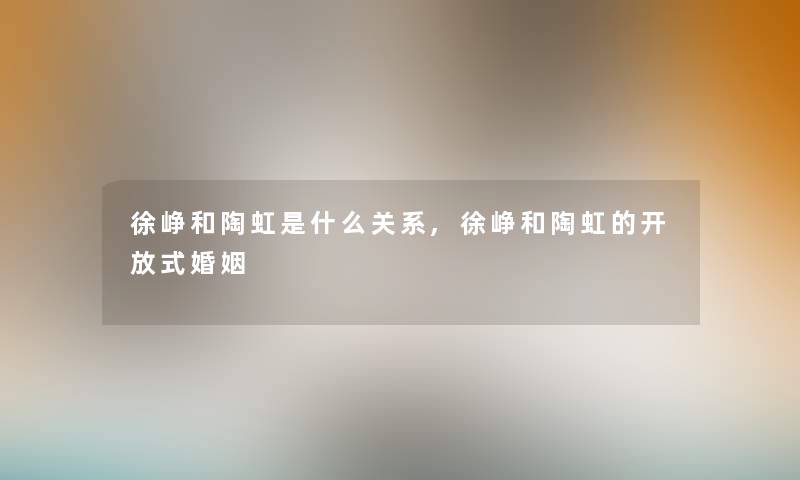 徐峥和陶虹是什么关系,徐峥和陶虹的开放式婚姻