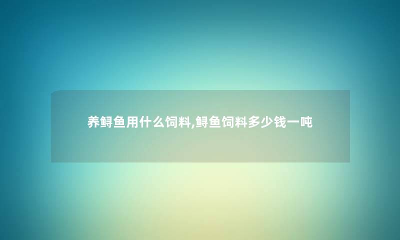 养鲟鱼用什么饲料,鲟鱼饲料多少钱一吨