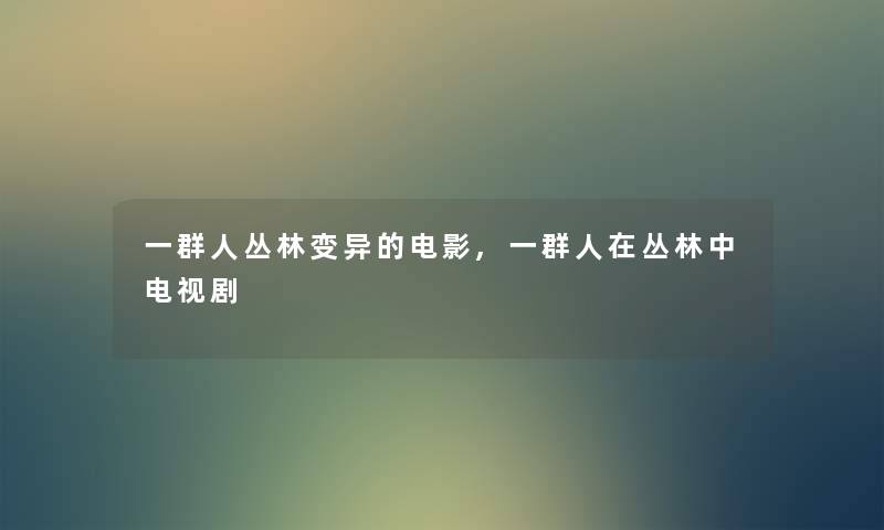 一群人丛林变异的电影,一群人在丛林中电视剧