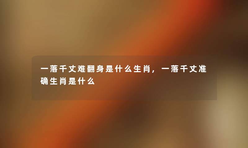 一落千丈难翻身是什么生肖,一落千丈准确生肖是什么