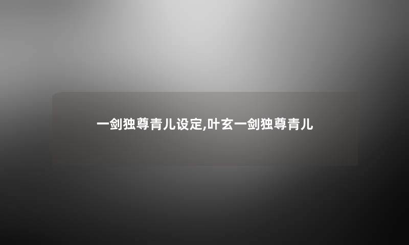 一剑独尊青儿设定,叶玄一剑独尊青儿