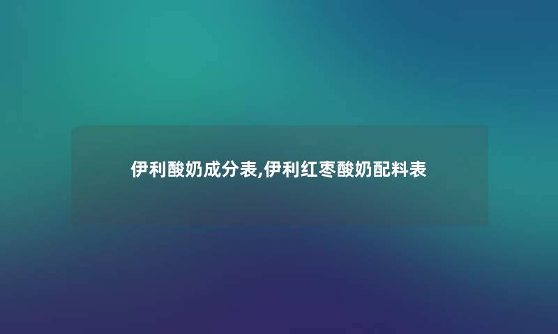伊利酸奶成分表,伊利红枣酸奶配料表