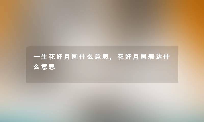 一生花好月圆什么意思,花好月圆表达什么意思