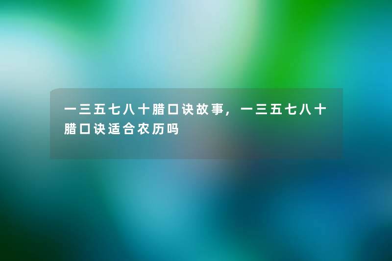 一三五七八十腊口诀故事,一三五七八十腊口诀适合农历吗