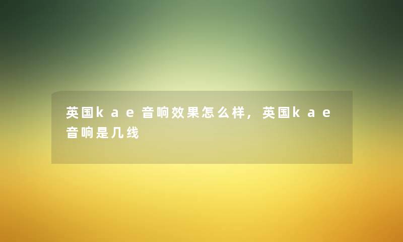 英国kae音响效果怎么样,英国kae音响是几线