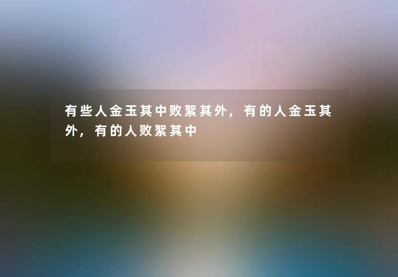 有些人金玉其中败絮其外,有的人金玉其外,有的人败絮其中