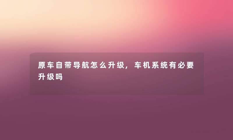 原车自带导航怎么升级,车机系统有必要升级吗