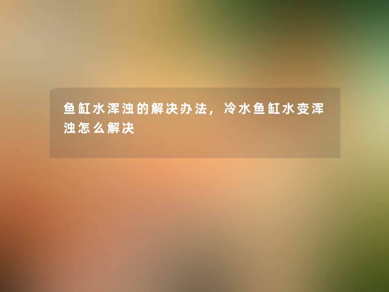 鱼缸水浑浊的解决办法,冷水鱼缸水变浑浊怎么解决