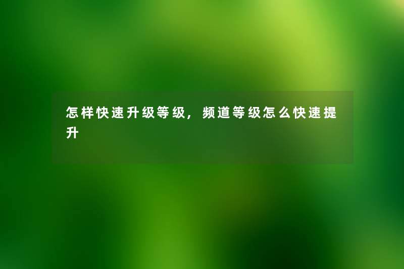 怎样快速升级等级,频道等级怎么快速提升