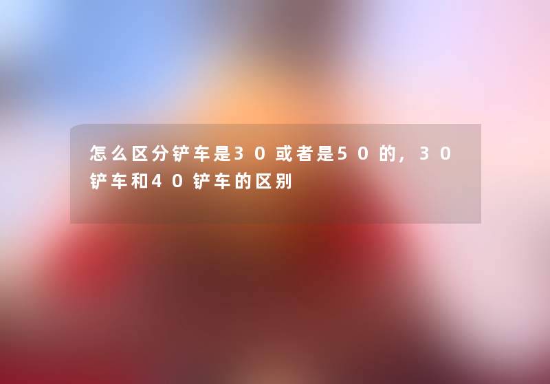 怎么区分铲车是30或者是50的,30铲车和40铲车的区别
