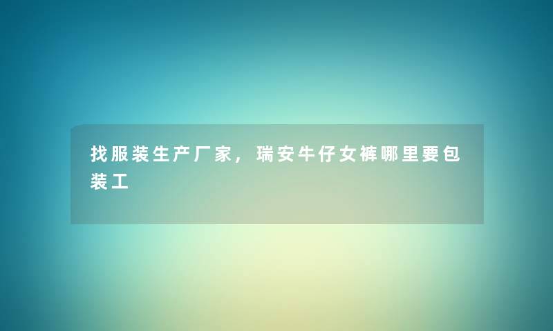 找服装生产厂家,瑞安牛仔女裤哪里要包装工