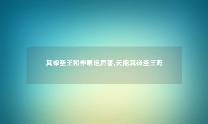 真禅圣王和神眼谁厉害,天能真禅圣王吗