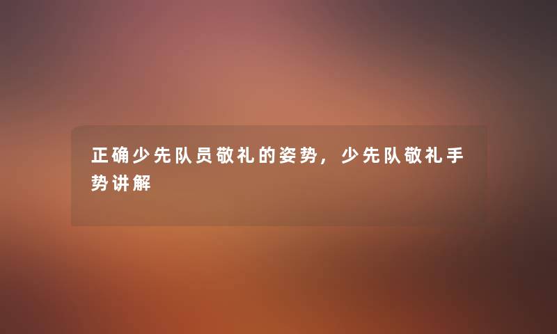 正确少先队员敬礼的姿势,少先队敬礼手势讲解