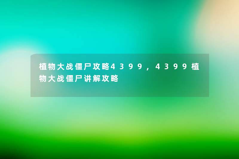 植物大战僵尸攻略4399,4399植物大战僵尸讲解攻略