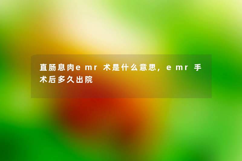 直肠息肉emr术是什么意思,emr手术后多久出院