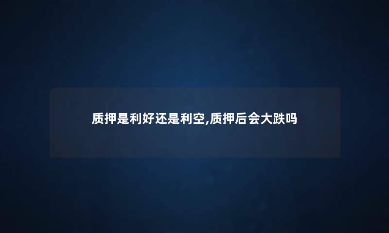 质押是利好还是利空,质押后会大跌吗