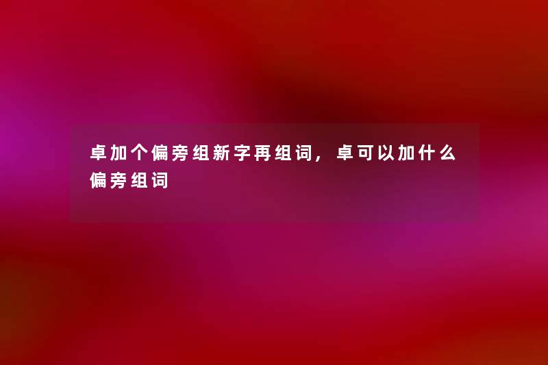 卓加个偏旁组新字再组词,卓可以加什么偏旁组词 卓加个偏旁组新字再组词,卓可以加什么偏旁组词
