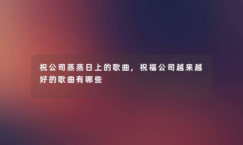祝公司蒸蒸日上的歌曲,祝福公司越来越好的歌曲有哪些