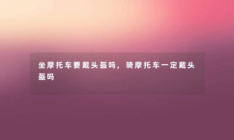 坐摩托车要戴头盔吗,骑摩托车一定戴头盔吗 坐摩托车要戴头盔吗,骑摩托车一定戴头盔吗