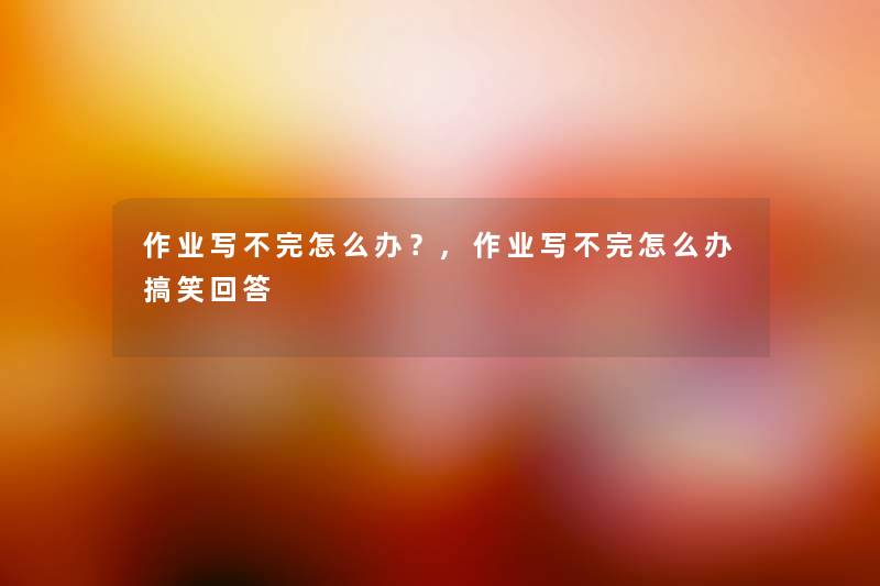 作业写不完怎么办?,作业写不完怎么办搞笑回答 作业写不完怎么办?,作业写不完怎么办搞笑回答
