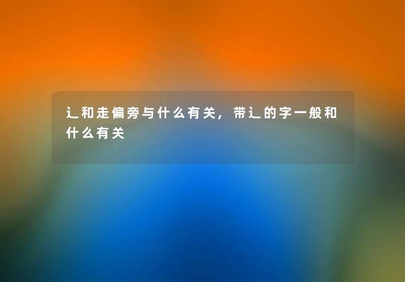 辶和走偏旁与什么有关,带辶的字一般和什么有关 辶和走偏旁与什么有关,带辶的字一般和什么有关