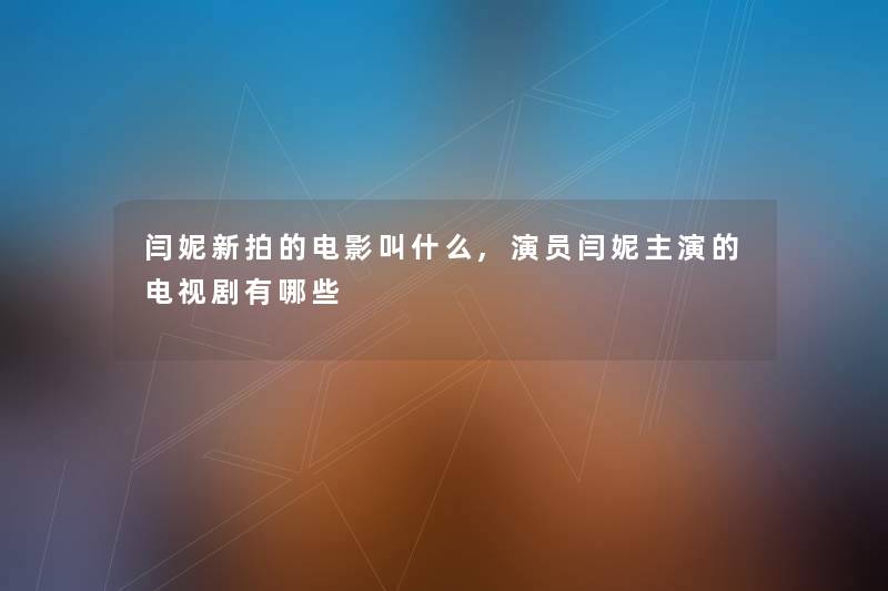 闫妮新拍的电影叫什么,演员闫妮主演的电视剧有哪些