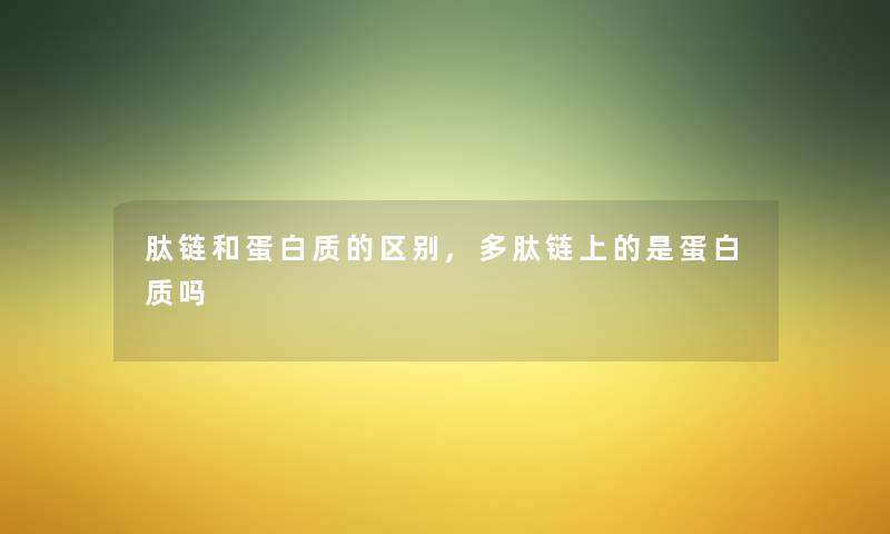 肽链和蛋白质的区别,多肽链上的是蛋白质吗 肽链和蛋白质的区别,多肽链上的是蛋白质吗