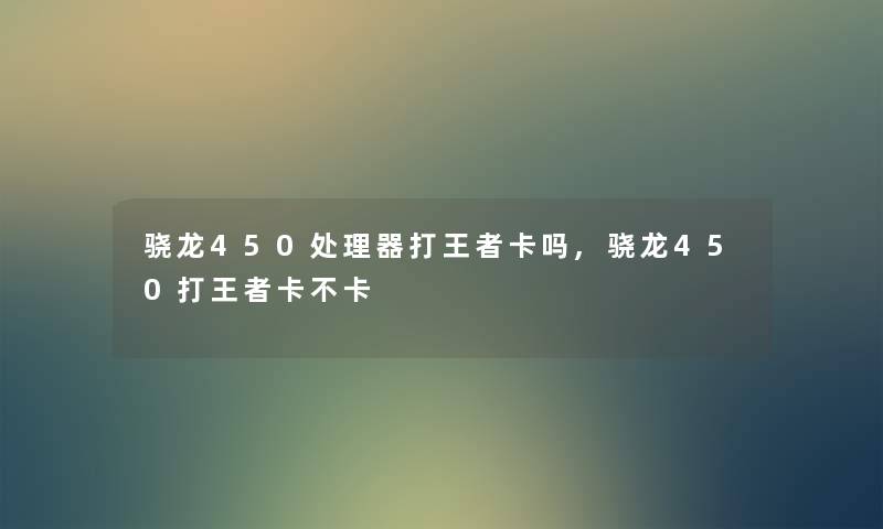 骁龙450处理器打王者卡吗,骁龙450打王者卡不卡 骁龙450处理器打王者卡吗,骁龙450打王者卡不卡
