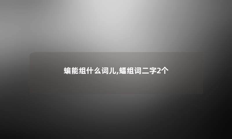 蝙能组什么词儿,蝠组词二字2个 蝙能组什么词儿,蝠组词二字2个