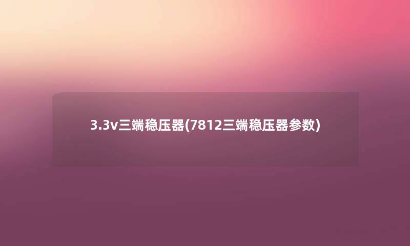 3.3v三端稳压器(7812三端稳压器参数) 3.3v三端稳压器(7812三端稳压器参数)
