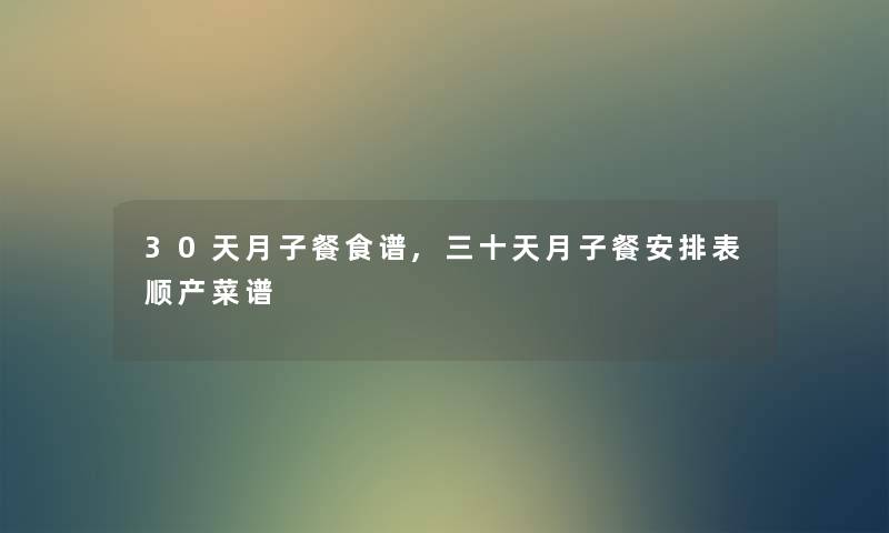 30天月子餐食谱,三十天月子餐安排表顺产菜谱 30天月子餐食谱,三十天月子餐安排表顺产菜谱