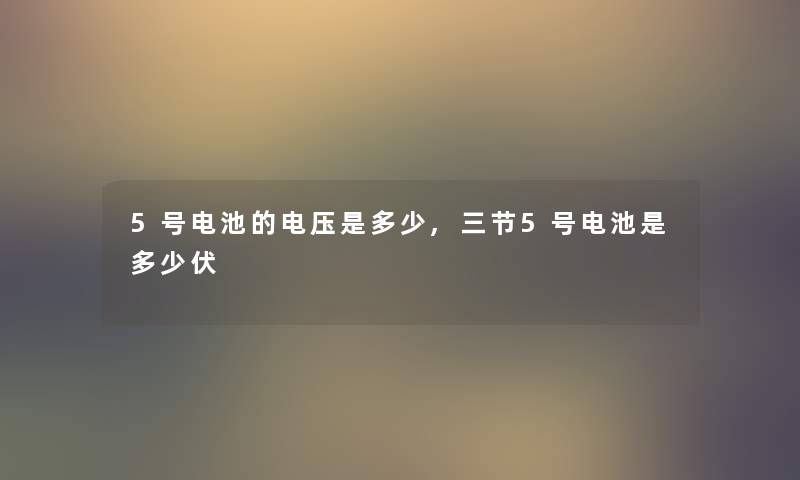 5号电池的电压是多少,三节5号电池是多少伏 5号电池的电压是多少,三节5号电池是多少伏