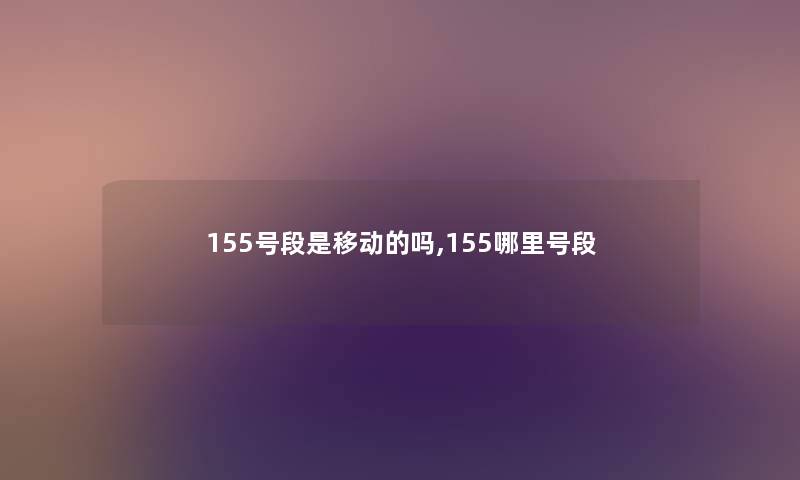 155号段是移动的吗,155哪里号段 155号段是移动的吗,155哪里号段