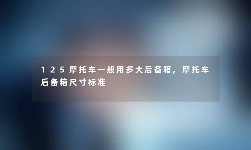 125摩托车一般用多大后备箱,摩托车后备箱尺寸标准 125摩托车一般用多大后备箱,摩托车后备箱尺寸标准