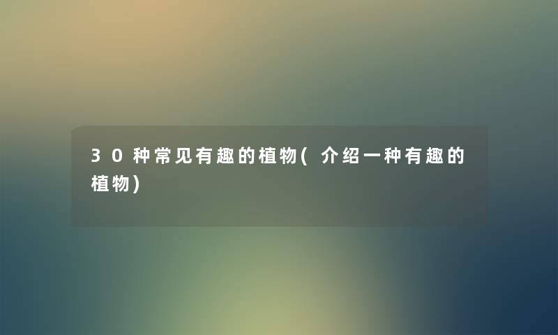 30种常见有趣的植物(介绍一种有趣的植物) 30种常见有趣的植物(介绍一种有趣的植物)